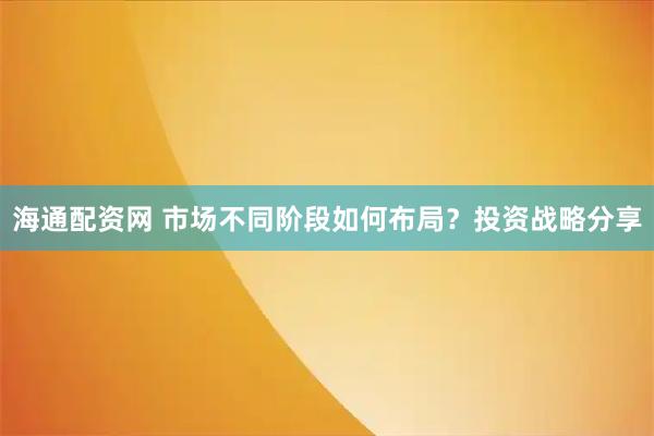 海通配资网 市场不同阶段如何布局？投资战略分享