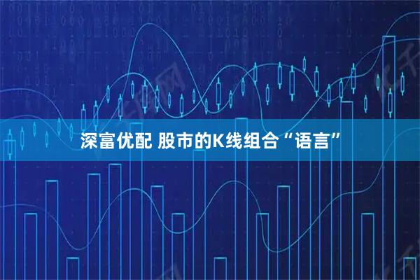 深富优配 股市的K线组合“语言”
