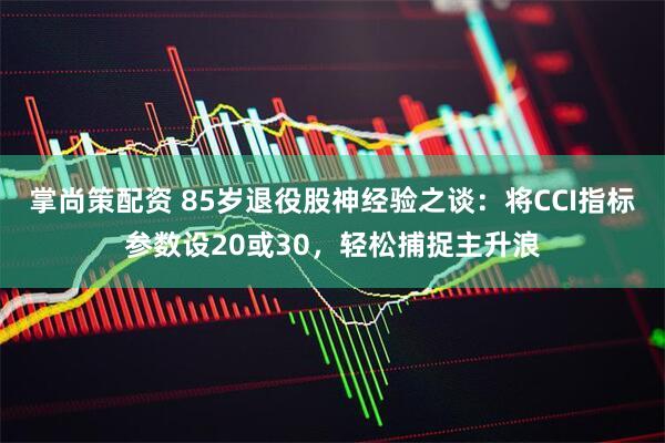 掌尚策配资 85岁退役股神经验之谈：将CCI指标参数设20或30，轻松捕捉主升浪