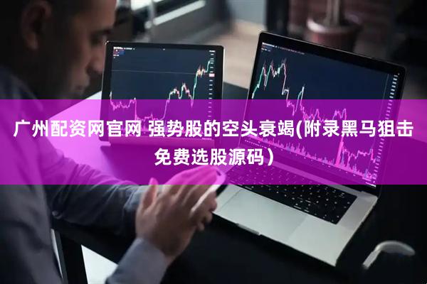 广州配资网官网 强势股的空头衰竭(附录黑马狙击免费选股源码）