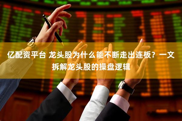 亿配资平台 龙头股为什么能不断走出连板？一文拆解龙头股的操盘逻辑