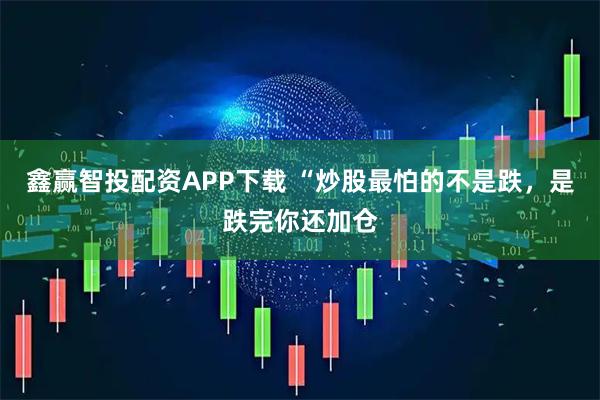 鑫赢智投配资APP下载 “炒股最怕的不是跌，是跌完你还加仓