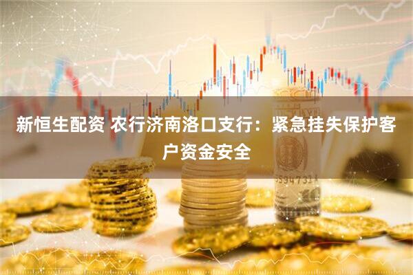 新恒生配资 农行济南洛口支行：紧急挂失保护客户资金安全
