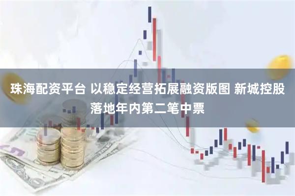 珠海配资平台 以稳定经营拓展融资版图 新城控股落地年内第二笔中票