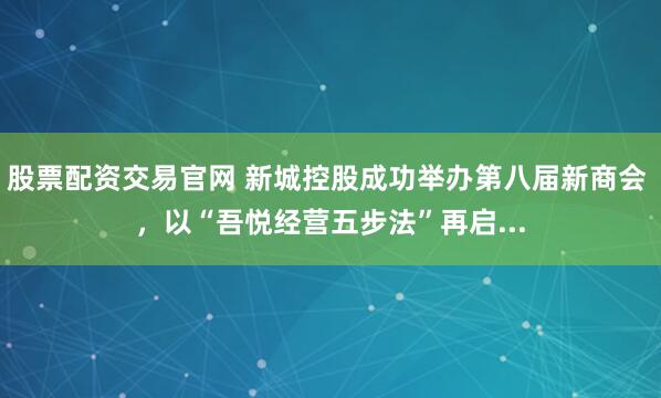 股票配资交易官网 新城控股成功举办第八届新商会 ，以“吾悦经营五步法”再启...