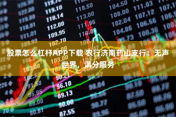 股票怎么杠杆APP下载 农行济南药山支行：无声世界，满分服务