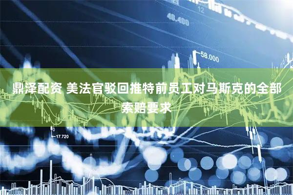 鼎泽配资 美法官驳回推特前员工对马斯克的全部索赔要求
