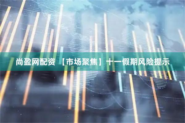 尚盈网配资 【市场聚焦】十一假期风险提示