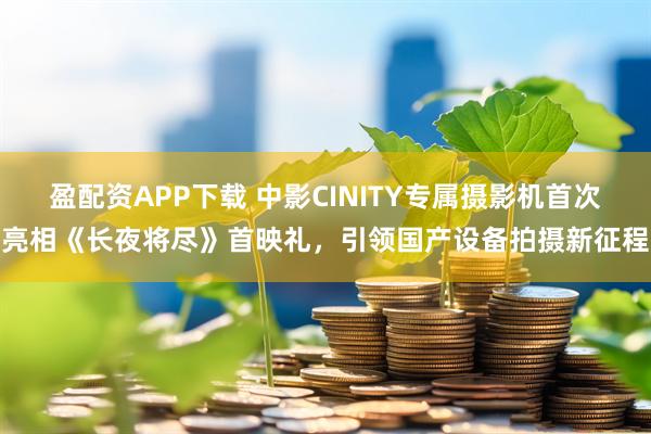 盈配资APP下载 中影CINITY专属摄影机首次亮相《长夜将尽》首映礼，引领国产设备拍摄新征程