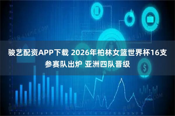 骏艺配资APP下载 2026年柏林女篮世界杯16支参赛队出炉 亚洲四队晋级