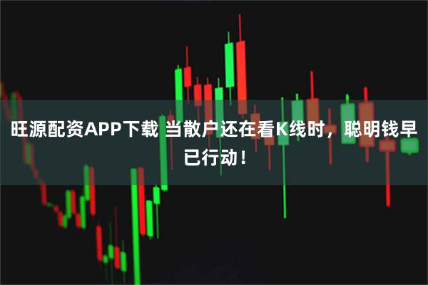 旺源配资APP下载 当散户还在看K线时，聪明钱早已行动！