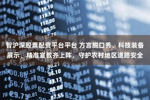 智沪深股票配资平台平台 方言脱口秀、科技装备展示、精准宣教齐上阵，守护农村地区道路安全