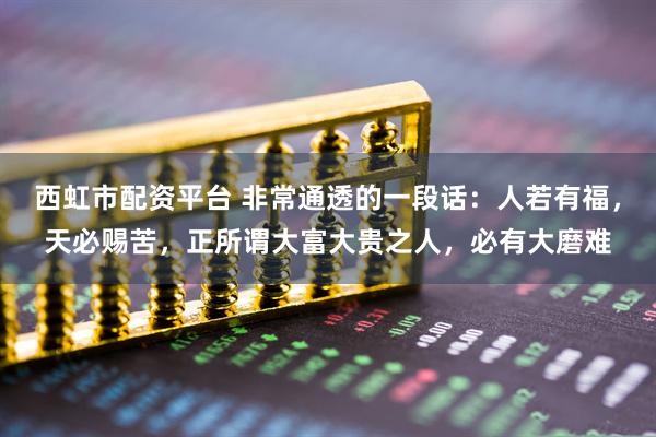 西虹市配资平台 非常通透的一段话：人若有福，天必赐苦，正所谓大富大贵之人，必有大磨难