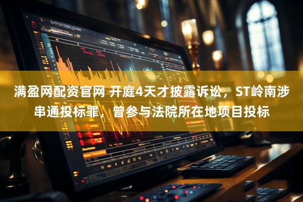 满盈网配资官网 开庭4天才披露诉讼，ST岭南涉串通投标罪，曾参与法院所在地项目投标
