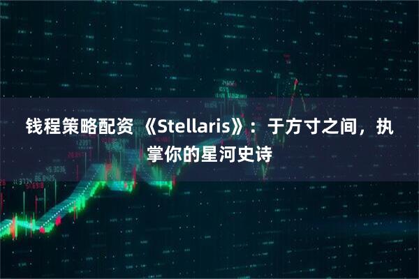 钱程策略配资 《Stellaris》：于方寸之间，执掌你的星河史诗