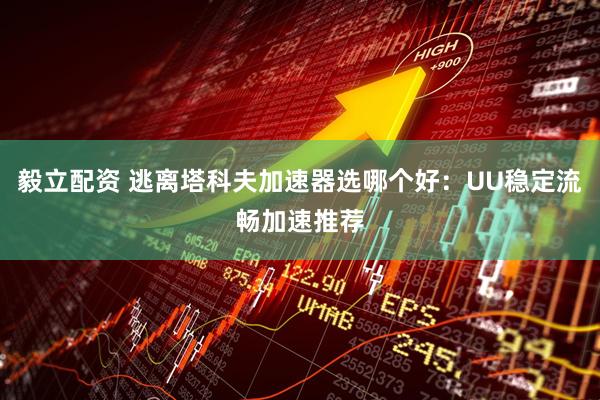 毅立配资 逃离塔科夫加速器选哪个好：UU稳定流畅加速推荐