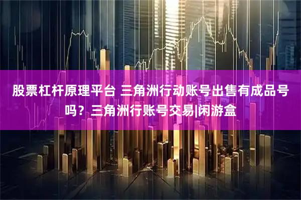 股票杠杆原理平台 三角洲行动账号出售有成品号吗？三角洲行账号交易|闲游盒