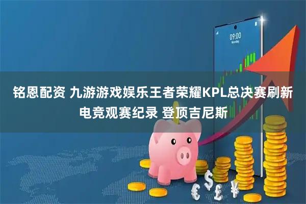 铭恩配资 九游游戏娱乐王者荣耀KPL总决赛刷新电竞观赛纪录 登顶吉尼斯