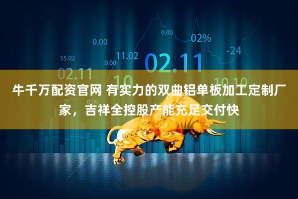 牛千万配资官网 有实力的双曲铝单板加工定制厂家，吉祥全控股产能充足交付快