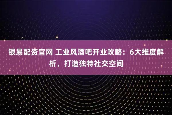 银易配资官网 工业风酒吧开业攻略：6大维度解析，打造独特社交空间