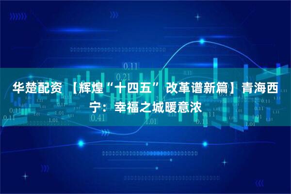 华楚配资 【辉煌“十四五” 改革谱新篇】青海西宁：幸福之城暖意浓