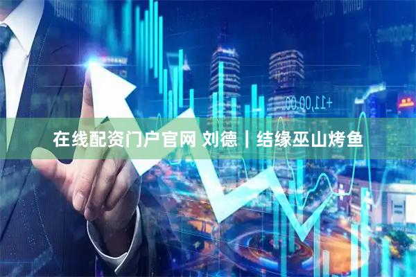 在线配资门户官网 刘德｜结缘巫山烤鱼