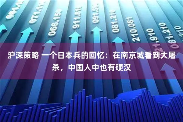 沪深策略 一个日本兵的回忆：在南京城看到大屠杀，中国人中也有硬汉
