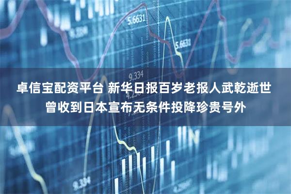卓信宝配资平台 新华日报百岁老报人武乾逝世 曾收到日本宣布无条件投降珍贵号外