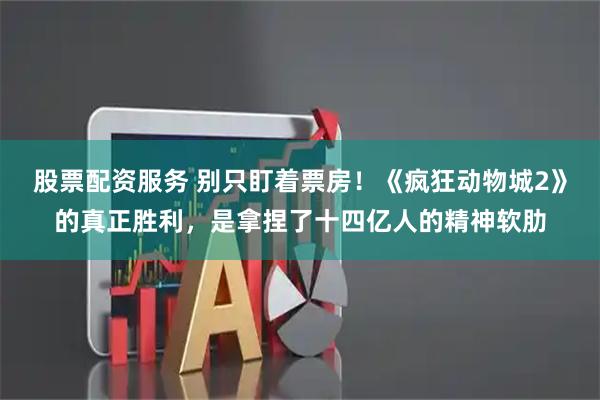 股票配资服务 别只盯着票房！《疯狂动物城2》的真正胜利，是拿捏了十四亿人的精神软肋