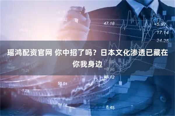 瑶鸿配资官网 你中招了吗？日本文化渗透已藏在你我身边
