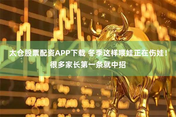 太仓股票配资APP下载 冬季这样喂娃正在伤娃！很多家长第一条就中招