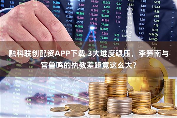 融科联创配资APP下载 3大维度碾压，李笋南与宫鲁鸣的执教差距竟这么大？