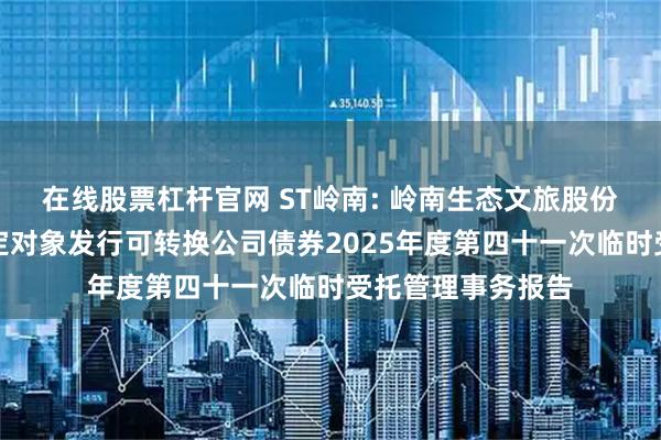 在线股票杠杆官网 ST岭南: 岭南生态文旅股份有限公司向不特定对象发行可转换公司债券2025年度第四十一次临时受托管理事务报告