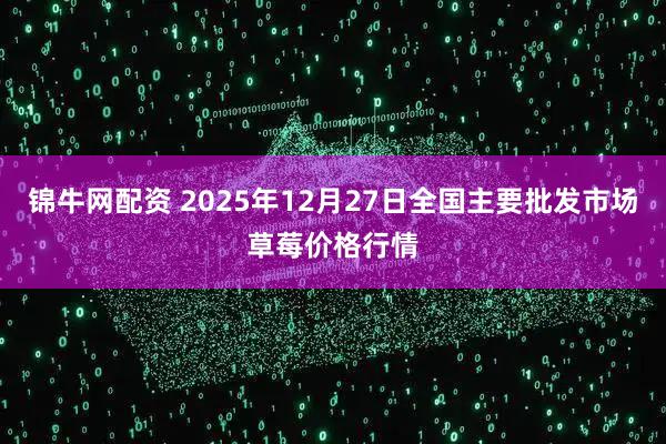 锦牛网配资 2025年12月27日全国主要批发市场草莓价格行情