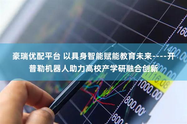 豪瑞优配平台 以具身智能赋能教育未来----开普勒机器人助力高校产学研融合创新
