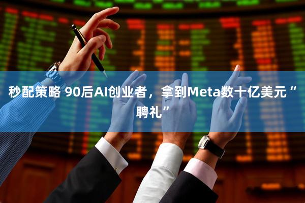 秒配策略 90后AI创业者，拿到Meta数十亿美元“聘礼”