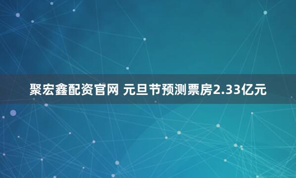 聚宏鑫配资官网 元旦节预测票房2.33亿元