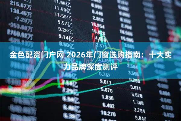 金色配资门户网 2026年门窗选购指南：十大实力品牌深度测评