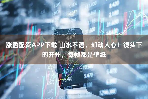 涨盈配资APP下载 山水不语，却动人心！镜头下的开州，每帧都是壁纸