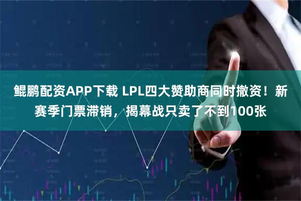鲲鹏配资APP下载 LPL四大赞助商同时撤资！新赛季门票滞销，揭幕战只卖了不到100张