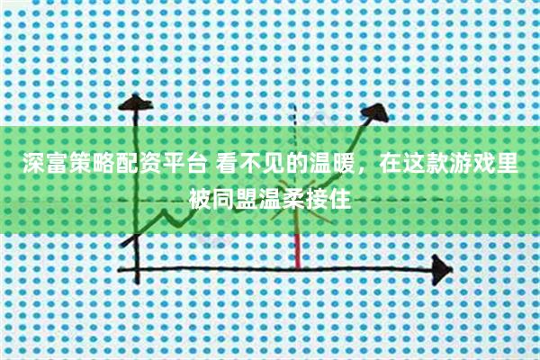 深富策略配资平台 看不见的温暖，在这款游戏里被同盟温柔接住