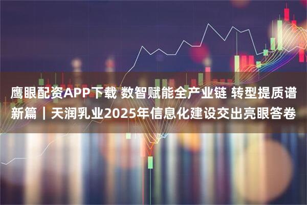 鹰眼配资APP下载 数智赋能全产业链 转型提质谱新篇｜天润乳业2025年信息化建设交出亮眼答卷
