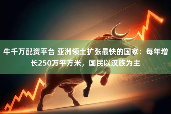 牛千万配资平台 亚洲领土扩张最快的国家：每年增长250万平方米，国民以汉族为主