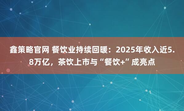 鑫策略官网 餐饮业持续回暖：2025年收入近5.8万亿，茶饮上市与“餐饮+”成亮点