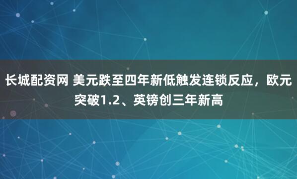 长城配资网 美元跌至四年新低触发连锁反应，欧元突破1.2、英镑创三年新高