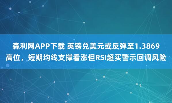 森利网APP下载 英镑兑美元或反弹至1.3869高位，短期均线支撑看涨但RSI超买警示回调风险