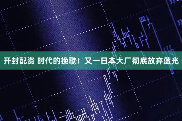 开封配资 时代的挽歌！又一日本大厂彻底放弃蓝光