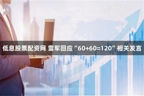 低息股票配资网 雷军回应“60+60=120”相关发言