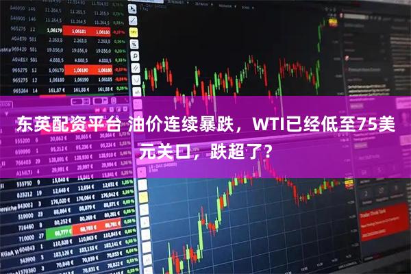 东英配资平台 油价连续暴跌，WTI已经低至75美元关口，跌超了？