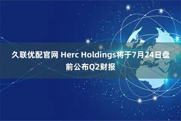 久联优配官网 Herc Holdings将于7月24日盘前公布Q2财报